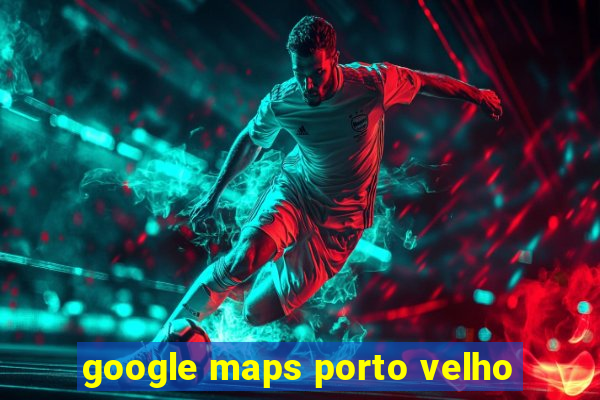 google maps porto velho